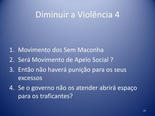 Diminuir a Violência 4
1. Movimento dos Sem Maconha
2. Será Movimento de Apelo Social ?
3. Então não haverá punição para os seus
excessos
4. Se o governo não os atender abrirá espaço
para os traficantes?
19
 