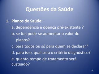 Questões da Saúde
1. Planos de Saúde:
a. dependência é doença pré-existente ?
b. se for, pode-se aumentar o valor do
planos?
c. para todos ou só para quem se declarar?
d. para isso, qual será o critério diagnóstico?
e. quanto tempo de tratamento será
custeado?
25
 