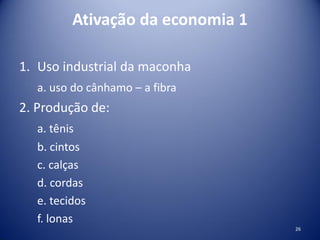 Ativação da economia 1
1. Uso industrial da maconha
a. uso do cânhamo – a fibra
2. Produção de:
a. tênis
b. cintos
c. calças
d. cordas
e. tecidos
f. lonas
26
 