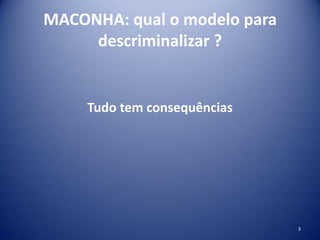 MACONHA: qual o modelo para
descriminalizar ?
Tudo tem consequências
3
 