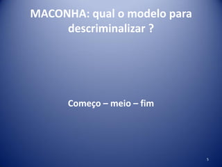 MACONHA: qual o modelo para
descriminalizar ?
Começo – meio – fim
5
 