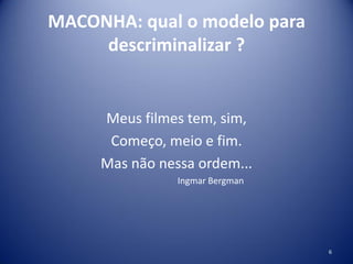 MACONHA: qual o modelo para
descriminalizar ?
Meus filmes tem, sim,
Começo, meio e fim.
Mas não nessa ordem...
Ingmar Bergman
6
 
