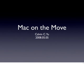 Mac on the Move
     Calvin C.Yu
     2008.05.05




                   1
 