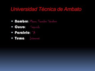 Universidad Técnica de Ambato

 Nombre: Marco Paredes Sánchez
 Curso:   Segundo
 Paralelo: “A
 Tema: Internet
 