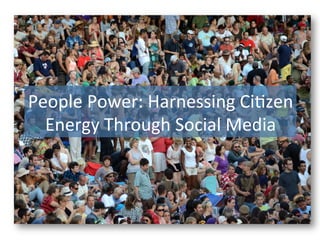 People	
  Power:	
  Harnessing	
  Ci1zen	
  
  Energy	
  Through	
  Social	
  Media	
  
 