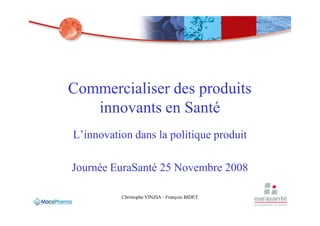 Commercialiser des produits
   innovants en Santé
L’innovation dans la politique produit

Journée EuraSanté 25 Novembre 2008

          Christophe VINZIA - François BIDET
 