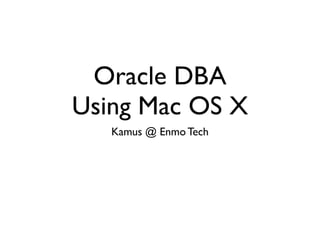 Oracle DBA
Using Mac OS X
   Kamus @ Enmo Tech
 
