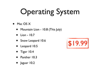 Operating System
•   Mac OS X
    •   Mountain Lion - 10.8 (This July)
    •   Lion - 10.7
    •   Snow Leopard 10.6
    •   Leopard 10.5                       $19.99
    •   Tiger 10.4
    •   Panther 10.3
    •   Jaguar 10.2
 