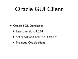 Oracle GUI Client

• Oracle SQL Developer
 • Latest version: 3.0.04
 • Set “Look and Feel” to “Oracle”
 • No need Oracle client
 