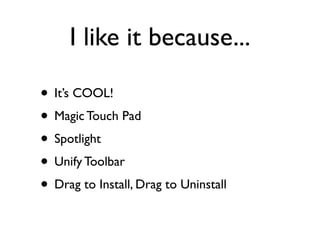 I like it because...

• It’s COOL!
• Magic Touch Pad
• Spotlight
• Unify Toolbar
• Drag to Install, Drag to Uninstall
 