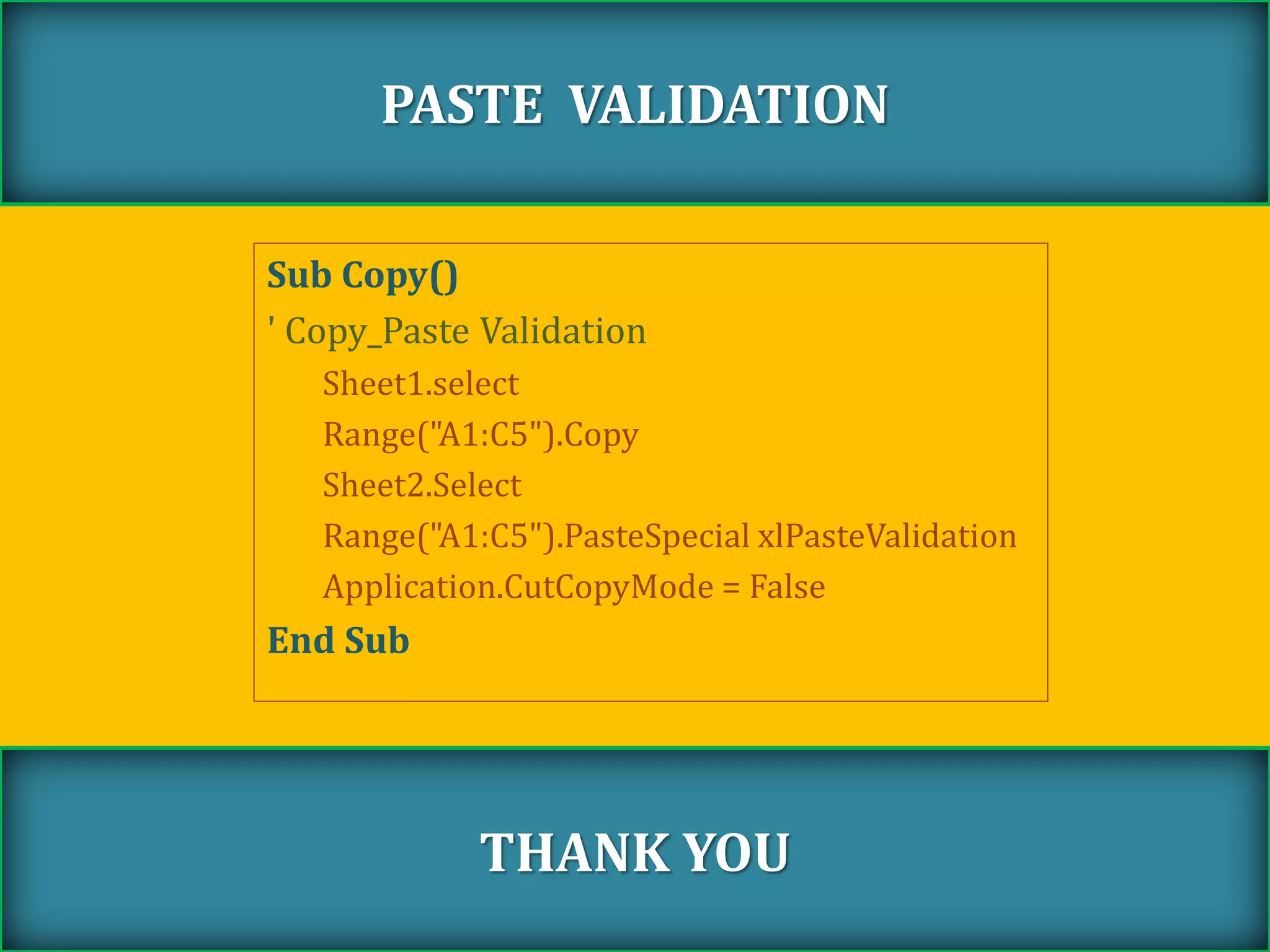Sub Copy()
' Copy_Paste Validation
Sheet1.select
Range("A1:C5").Copy
Sheet2.Select
Range("A1:C5").PasteSpecial xlPasteValidation
Application.CutCopyMode = False
End Sub
PASTE VALIDATION
THANK YOU
 