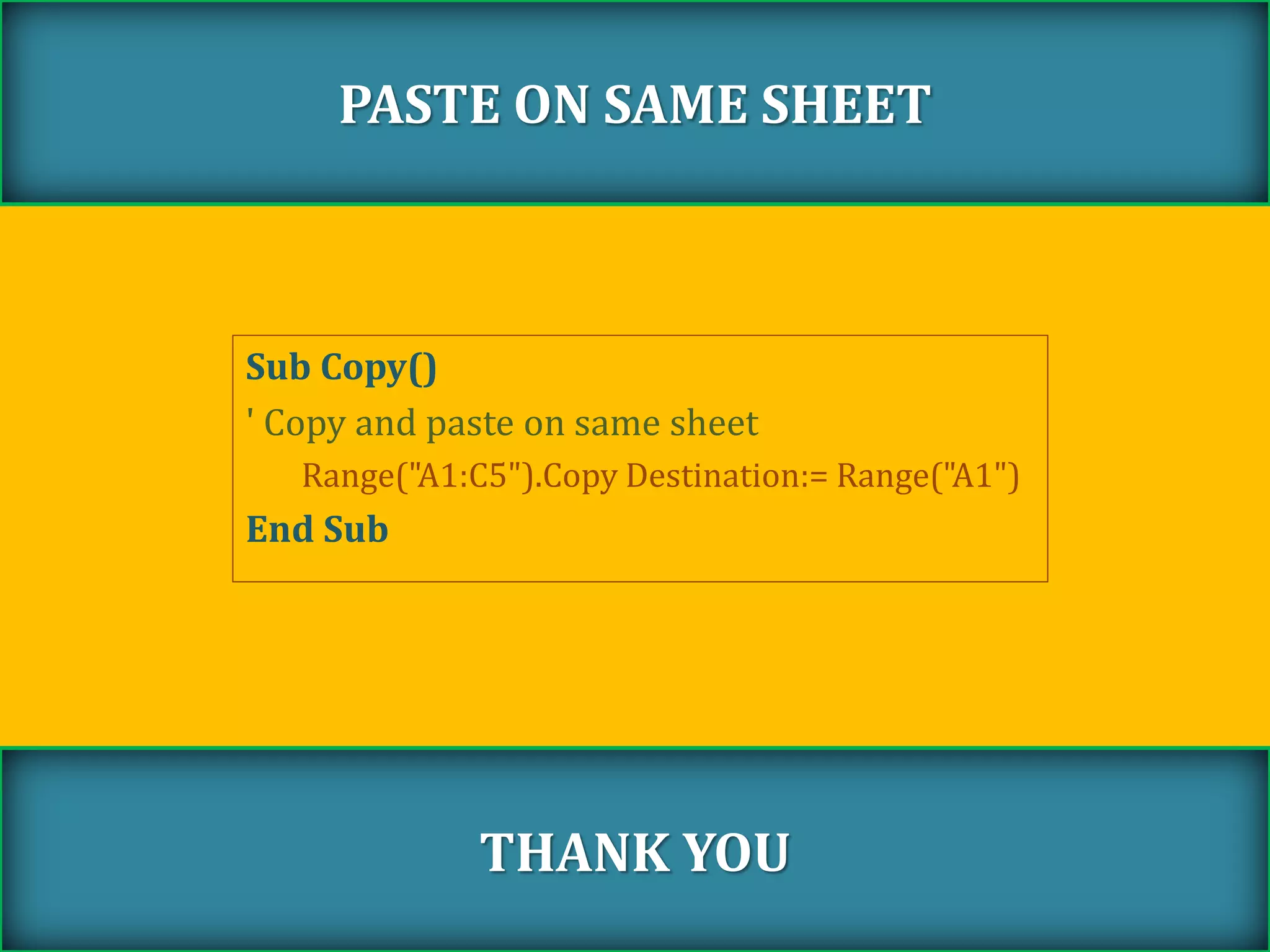 Sub Copy()
' Copy and paste on same sheet
Range("A1:C5").Copy Destination:= Range("A1")
End Sub
PASTE ON SAME SHEET
THANK YOU
 