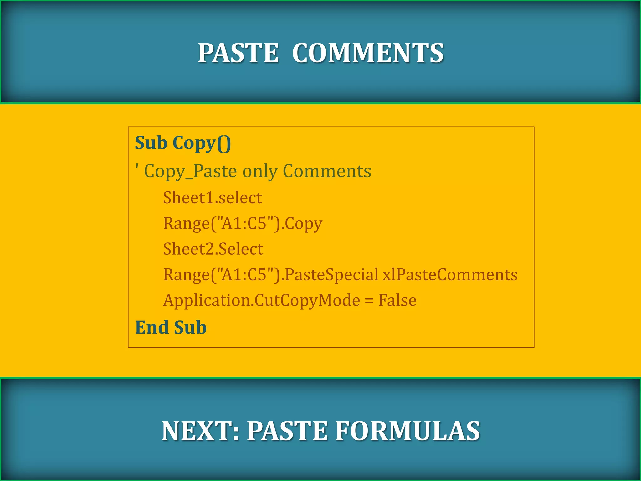 Sub Copy()
' Copy_Paste only Comments
Sheet1.select
Range("A1:C5").Copy
Sheet2.Select
Range("A1:C5").PasteSpecial xlPasteComments
Application.CutCopyMode = False
End Sub
PASTE COMMENTS
NEXT: PASTE FORMULAS
 