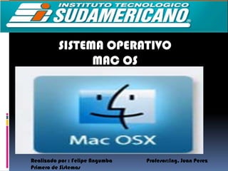 SISTEMA OPERATIVO
                MAC OS




Realizado por : Felipe Angumba   Profesor;Ing. Juan Perez
Primero de Sistemas
 