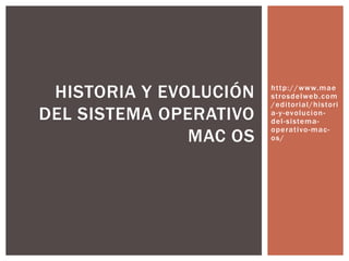 http://www.mae
strosdelweb.com
/editorial/histori
a-y-evolucion-
del-sistema-
operativo-mac-
os/
HISTORIA Y EVOLUCIÓN
DEL SISTEMA OPERATIVO
MAC OS
 