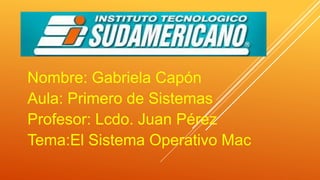 Nombre: Gabriela Capón
Aula: Primero de Sistemas
Profesor: Lcdo. Juan Pérez
Tema:El Sistema Operativo Mac
 