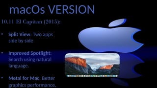 macOs VERSION
10.11 El Capitan (2015):
• Split View: Two apps
side by side
• Improved Spotlight:
Search using natural
language.
• Metal for Mac: Better
graphics performance.
 