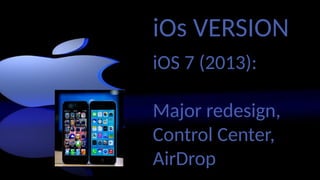 iOs VERSION
iOS 7 (2013):
Major redesign,
Control Center,
AirDrop
 