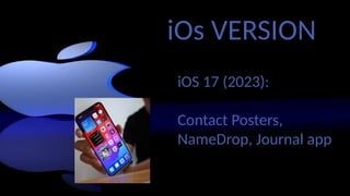 iOs VERSION
iOS 17 (2023):
Contact Posters,
NameDrop, Journal app
 