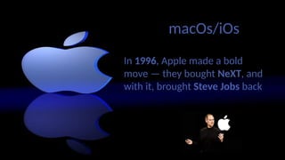 macOs/iOs
In 1996, Apple made a bold
move — they bought NeXT, and
with it, brought Steve Jobs back.
 