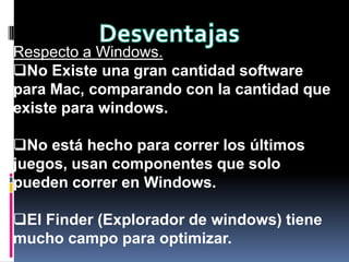 El diseño es de muy buen ver.DesventajasRespecto a Windows.No Existe una gran cantidad software para Mac, comparando con la cantidad que existe para windows.