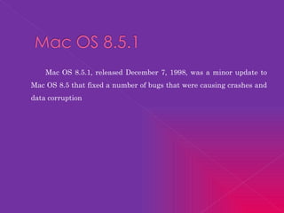 Mac OS 8.5.1, released December 7, 1998, was a minor update to Mac OS 8.5 that fixed a number of bugs that were causing crashes and data corruption 