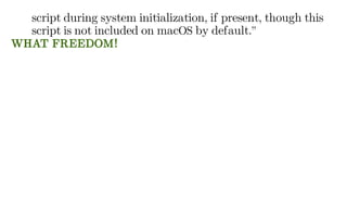 script during system initialization, if present, though this
script is not included on macOS by default.”
WHAT FREEDOM!
 