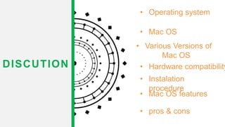 • Operating system
DISCUTION
• Mac OS
• Various Versions of
Mac OS
• Hardware compatibility
• Instalation
procedure
• Mac OS features
• pros & cons
 