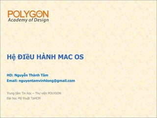 Hệ ĐIềU HÀNH MAC OS Trung tâm Tin học – Thư viện POLYGON Đại học Mỹ thuật TpHCM HD: Nguyễn Thành Tâm Email: nguyentamvinhlong@gmail.com 