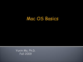 Yuxin Ma, Ph.D. Fall 2009 Mac OS Basics 