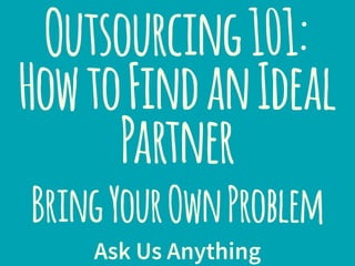 Outsourcing101:
HowtoFindanIdeal
Partner
BringYourOwnProblem
Ask Us Anything
 