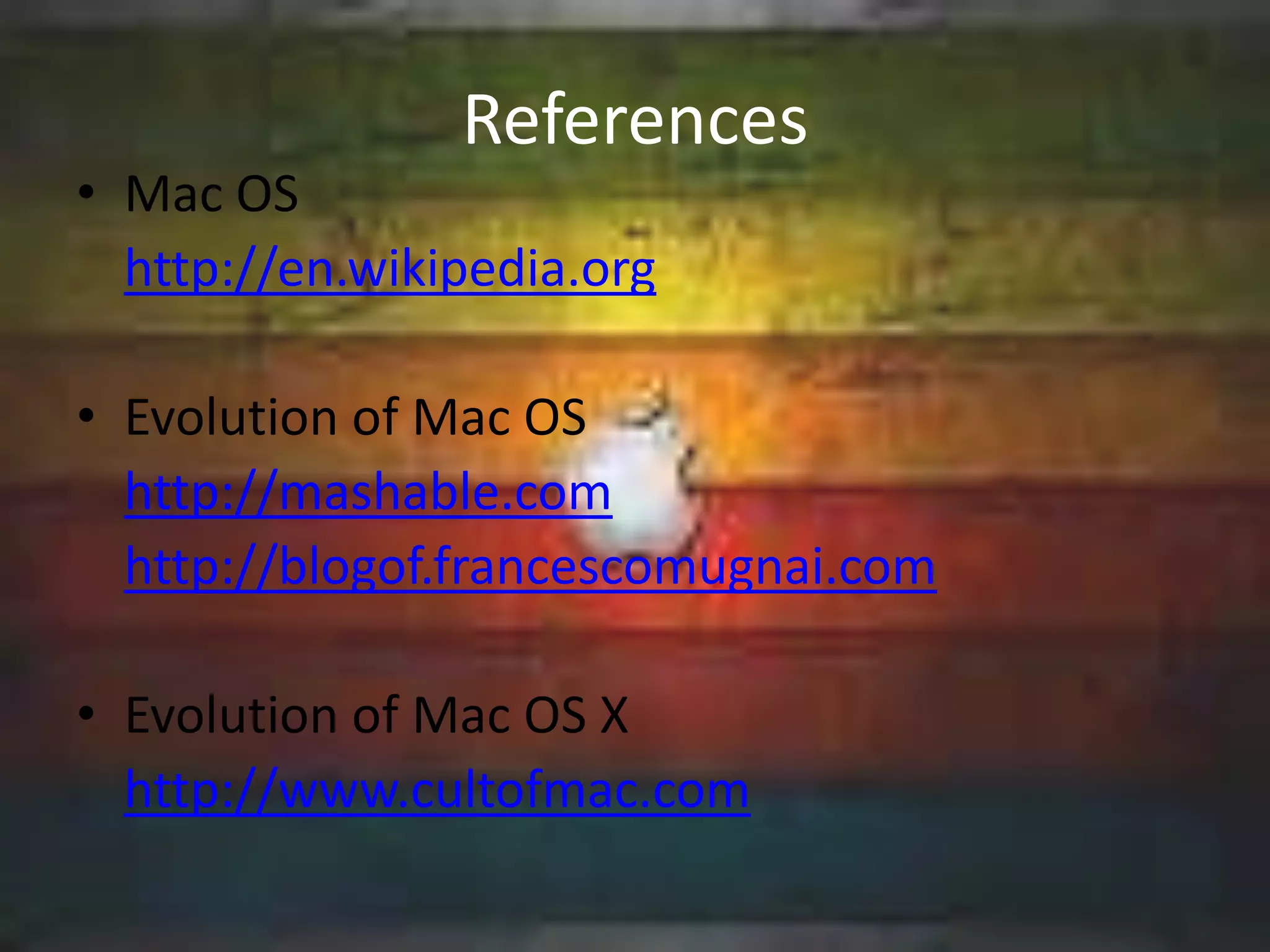 References
• Mac OS
  http://en.wikipedia.org

• Evolution of Mac OS
  http://mashable.com
  http://blogof.francescomugnai.com

• Evolution of Mac OS X
  http://www.cultofmac.com
 