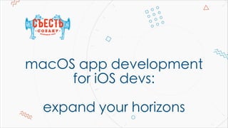 macOS app development
for iOS devs:
expand your horizons
 