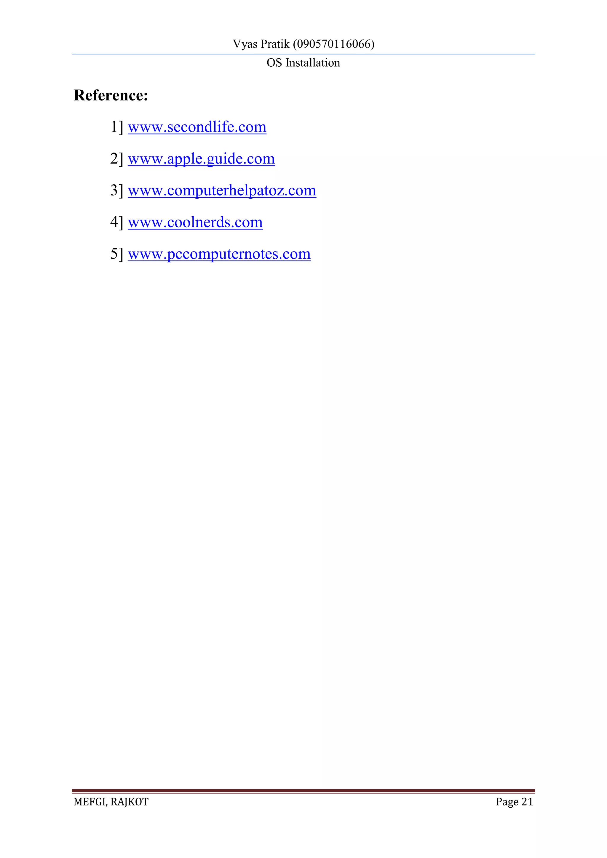 Vyas Pratik (090570116066)
OS Installation
MEFGI, RAJKOT Page 21
Reference:
1] www.secondlife.com
2] www.apple.guide.com
3] www.computerhelpatoz.com
4] www.coolnerds.com
5] www.pccomputernotes.com
 