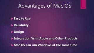 Advantages of Mac OS
 Easy to Use
 Reliability
 Design
 Integration With Apple and Other Products
 Mac OS can run Windows at the same time
 