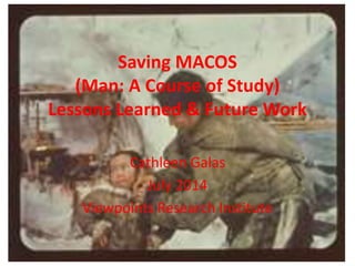 Saving MACOS
(Man: A Course of Study)
Lessons Learned & Future Work
Cathleen Galas
July 2014
Viewpoints Research Institute
 