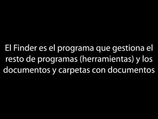 El Finder es el programa que gestiona el
resto de programas (herramientas) y los
documentos y carpetas con documentos
 