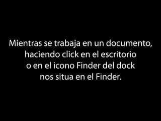 Mientras se trabaja en un documento,
   haciendo click en el escritorio
    o en el icono Finder del dock
       nos situa en el Finder.
 