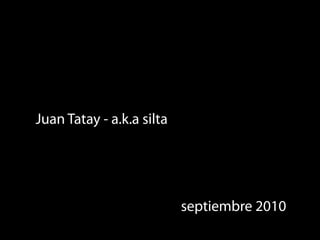 Juan Tatay - a.k.a silta




                           septiembre 2010
 