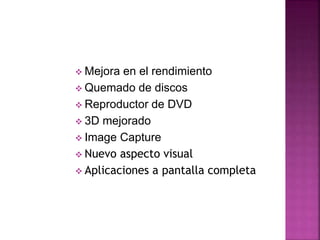  Mejora en el rendimiento
 Quemado de discos
 Reproductor de DVD
 3D mejorado
 Image Capture
 Nuevo aspecto visual
 Aplicaciones a pantalla completa
 