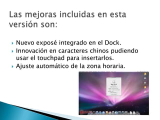    Nuevo exposé integrado en el Dock.
   Innovación en caracteres chinos pudiendo
    usar el touchpad para insertarlos.
   Ajuste automático de la zona horaria.
 