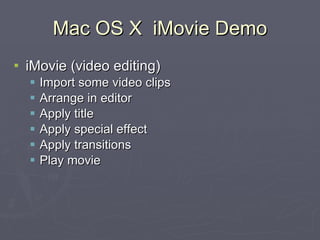 Mac OS X  iMovie Demo iMovie (video editing) Import some video clips Arrange in editor Apply title Apply special effect Apply transitions Play movie 