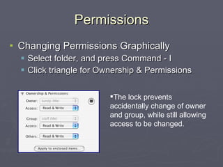 Permissions Changing Permissions Graphically Select folder, and press Command - I Click triangle for Ownership & Permissions The lock prevents accidentally change of owner and group, while still allowing access to be changed. 