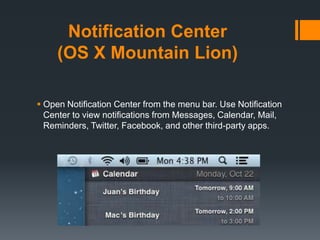 Notification Center
(OS X Mountain Lion)
 Open Notification Center from the menu bar. Use Notification
Center to view notifications from Messages, Calendar, Mail,
Reminders, Twitter, Facebook, and other third-party apps.
 
