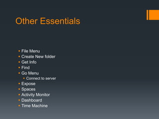 Other Essentials
 File Menu
 Create New folder
 Get Info
 Find
 Go Menu
 Connect to server
 Expose
 Spaces
 Activity Monitor
 Dashboard
 Time Machine
 