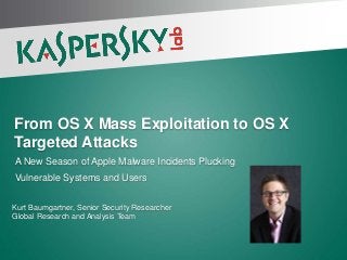 From OS X Mass Exploitation to OS X
Targeted Attacks
A New Season of Apple Malware Incidents Plucking
Vulnerable Systems and Users


Kurt Baumgartner, Senior Security Researcher
Global Research and Analysis Team
 
