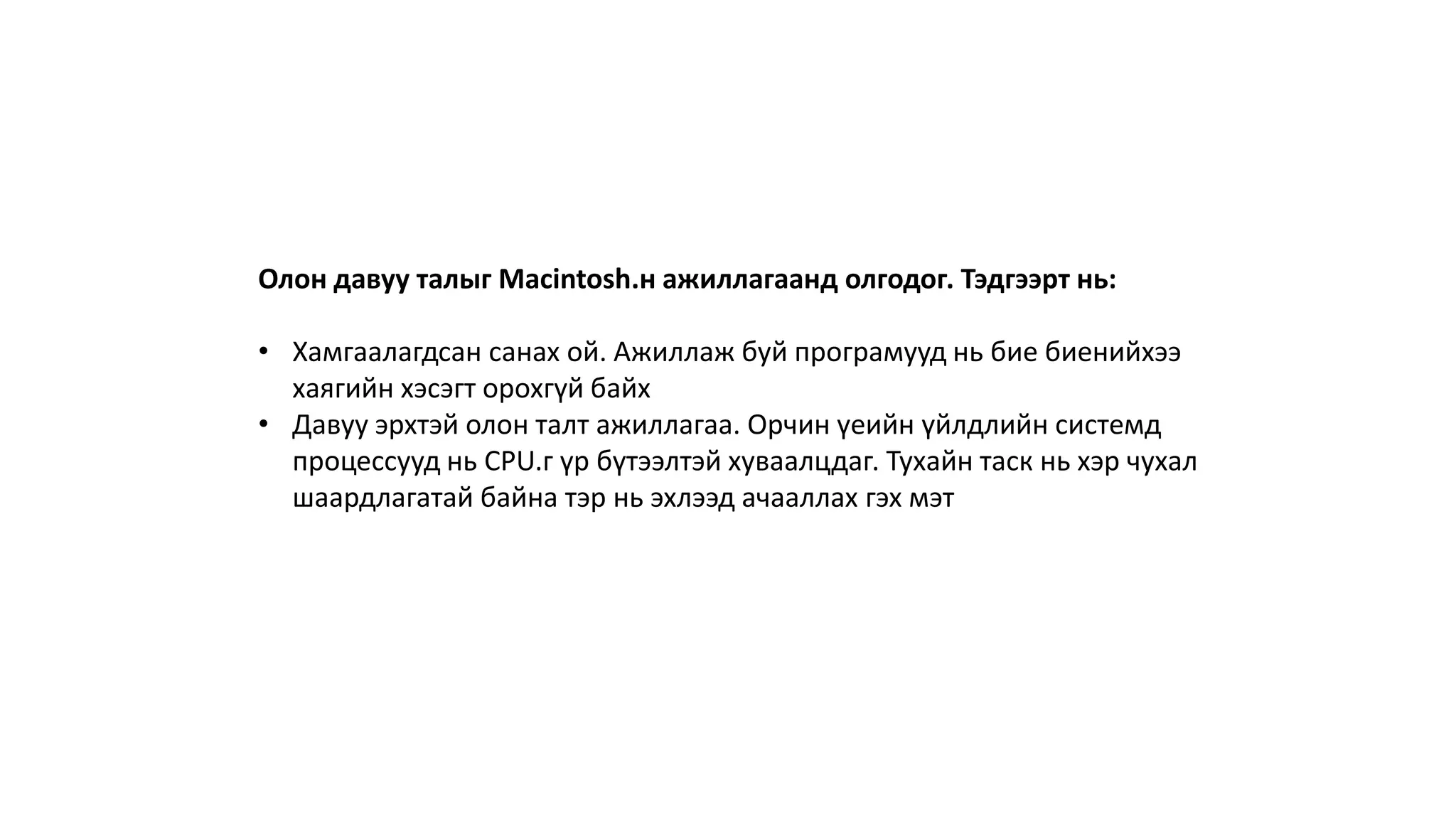 Олон давуу талыг Macintosh.н ажиллагаанд олгодог. Тэдгээрт нь:
• Хамгаалагдсан санах ой. Ажиллаж буй програмууд нь бие биенийхээ
хаягийн хэсэгт орохгүй байх
• Давуу эрхтэй олон талт ажиллагаа. Орчин үеийн үйлдлийн системд
процессууд нь CPU.г үр бүтээлтэй хуваалцдаг. Тухайн таск нь хэр чухал
шаардлагатай байна тэр нь эхлээд ачааллах гэх мэт
 