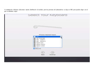 A continuación debemos seleccionar nuestra distribución de teclado, para las personas de Latinoamérica se deja en ABC pero pueden elegir con el
que se entiendan mejor
 