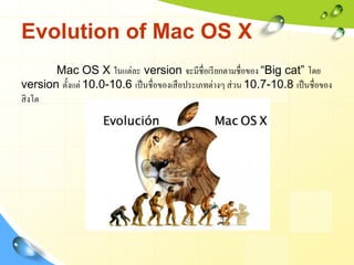 Evolution of Mac OS X
       Mac OS X ในแต่ละ version จะมีชื่อเรี ยกตามชื่อของ “Big cat” โดย
version ตั้งแต่ 10.0-10.6 เป็...