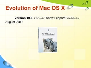 Evolution of Mac OS X
      Version 10.6 มีชื่อเรี ยกว่า ” Snow Leopard” เปิ ดตัวในเดือน
August 2009
 